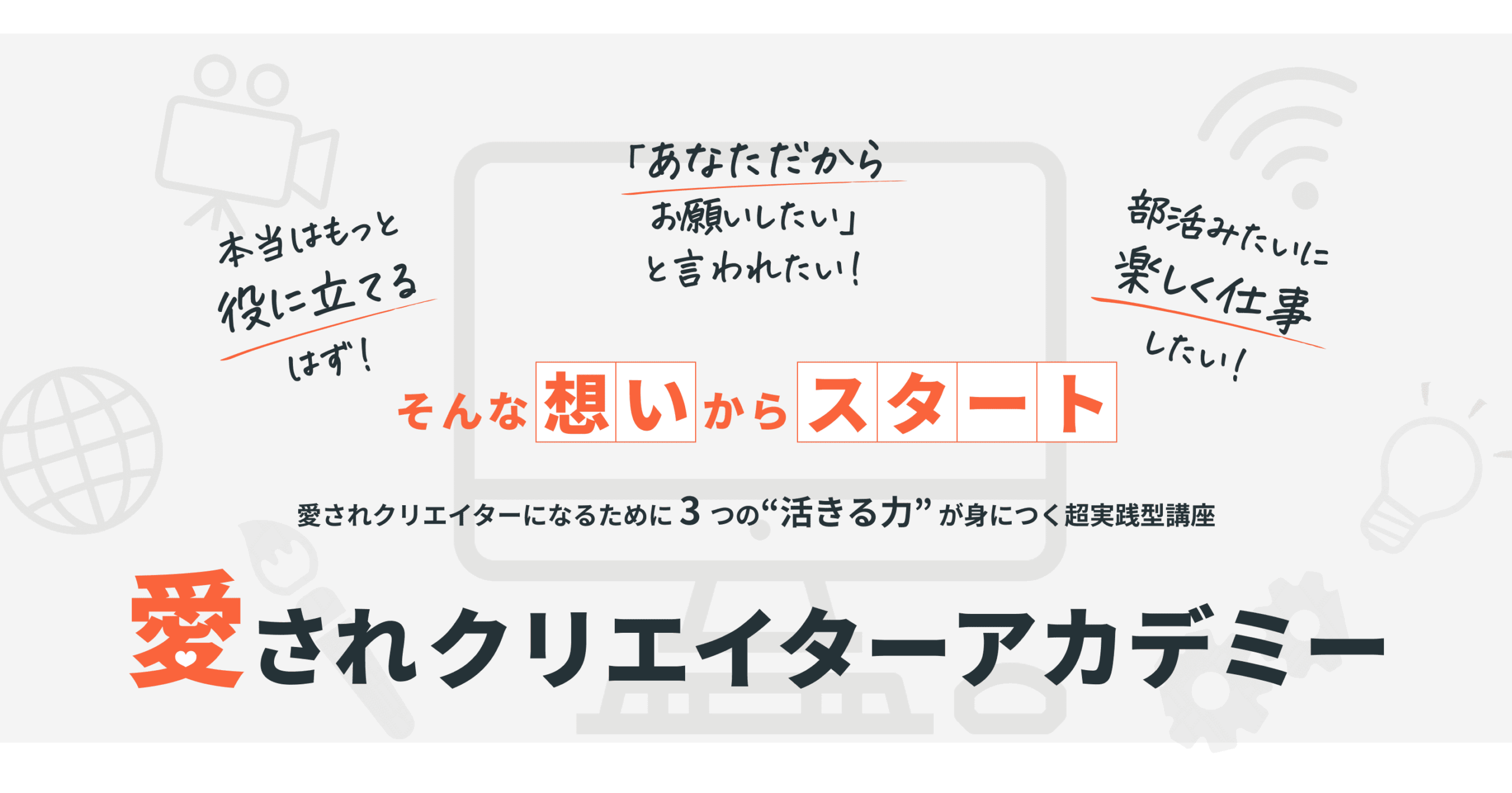 本当はもっと役に立てるはず!
「あなただからお願いしたい」と言われたい!
部活みたいに楽しく仕事したい!
そんな想いからスタート
愛されクリエイターになるために3つの活きる力が身に付く超実践型講座
愛されクリエイターアカデミー