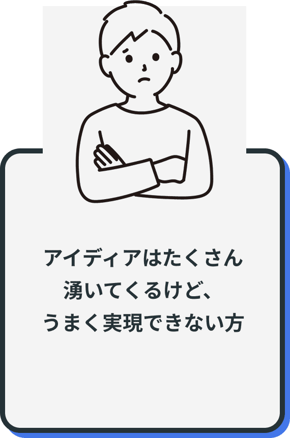 アイディアはたくさん
湧いてくるけど、
うまく実現できない方