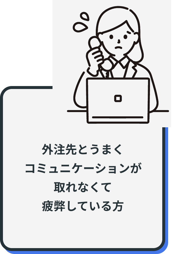 外注先とうまく
コミュニケーションが
取れなくて
疲弊している方