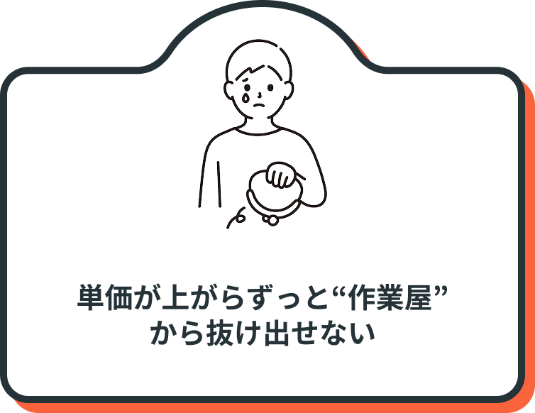 単価が上がらずっと“作業屋”
から抜け出せない
