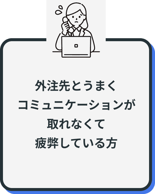 外注先とうまく
コミュニケーションが
取れなくて
疲弊している方